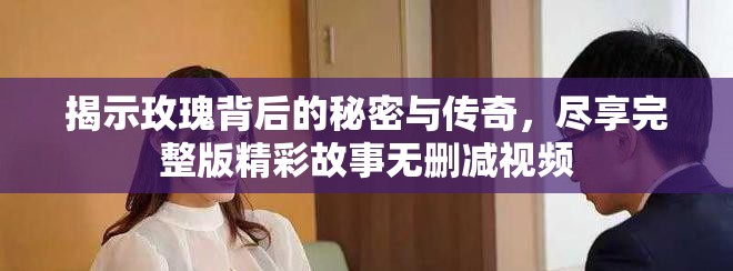 揭示玫瑰背后的秘密与传奇，尽享完整版精彩故事无删减视频