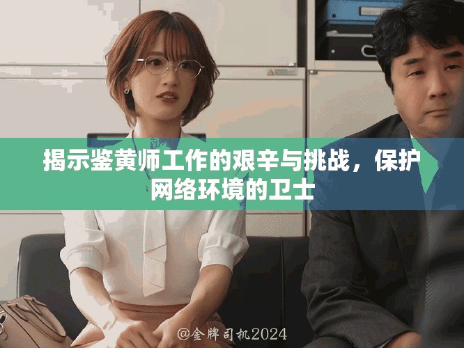 揭示鉴黄师工作的艰辛与挑战，保护网络环境的卫士