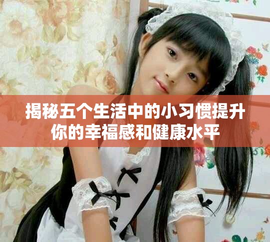 揭秘五个生活中的小习惯提升你的幸福感和健康水平
