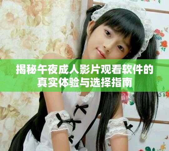 揭秘午夜成人影片观看软件的真实体验与选择指南