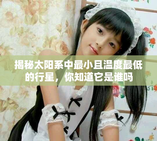 揭秘太阳系中最小且温度最低的行星，你知道它是谁吗