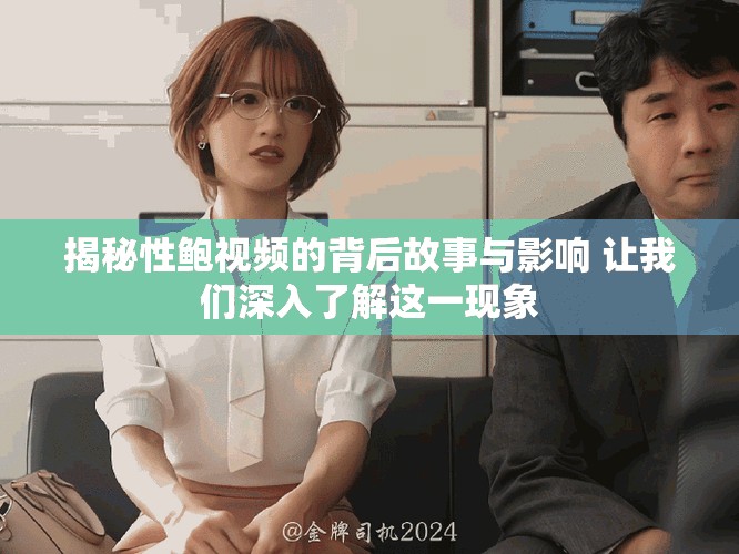 揭秘性鲍视频的背后故事与影响 让我们深入了解这一现象