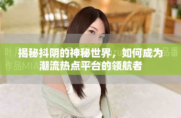 揭秘抖阴的神秘世界，如何成为潮流热点平台的领航者