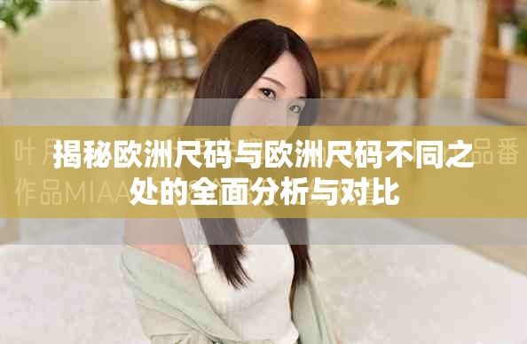 揭秘欧洲尺码与欧洲尺码不同之处的全面分析与对比
