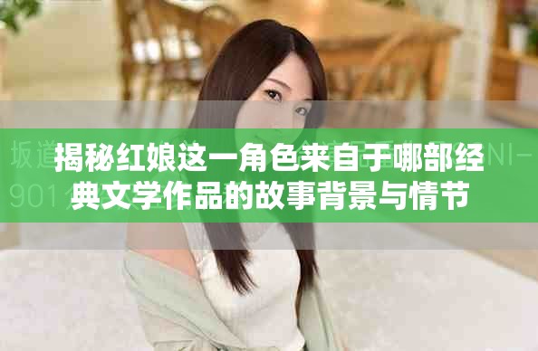 揭秘红娘这一角色来自于哪部经典文学作品的故事背景与情节