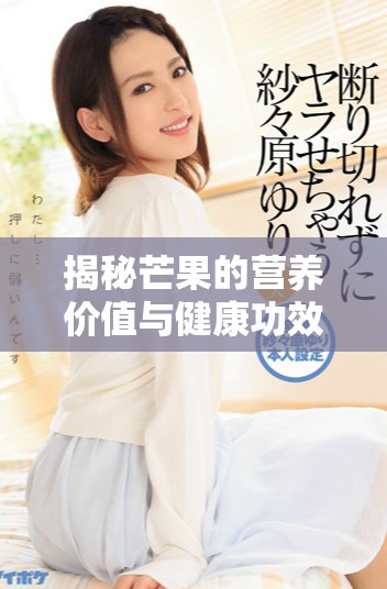 揭秘芒果的营养价值与健康功效及其食用禁忌分析
