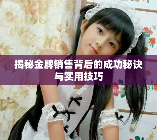揭秘金牌销售背后的成功秘诀与实用技巧