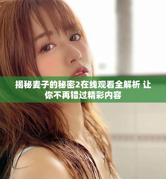 揭秘麦子的秘密2在线观看全解析 让你不再错过精彩内容