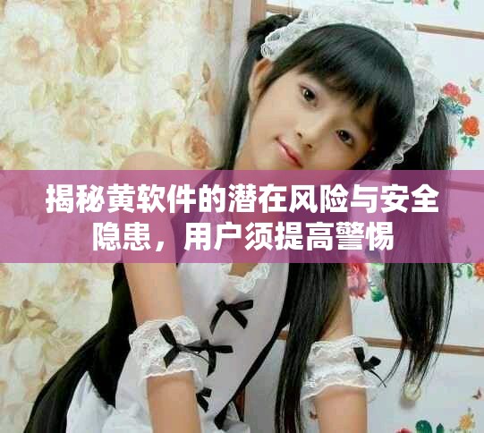 揭秘黄软件的潜在风险与安全隐患，用户须提高警惕