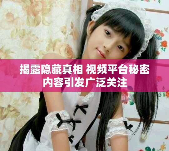 揭露隐藏真相 视频平台秘密内容引发广泛关注