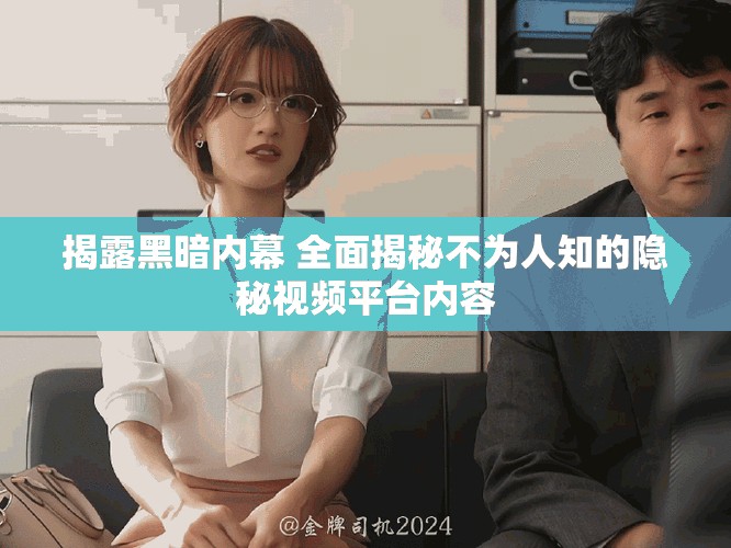 揭露黑暗内幕 全面揭秘不为人知的隐秘视频平台内容