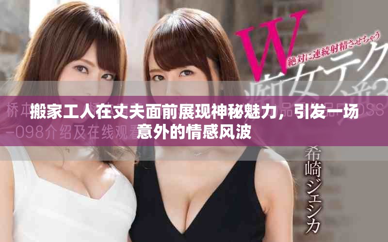 搬家工人在丈夫面前展现神秘魅力，引发一场意外的情感风波