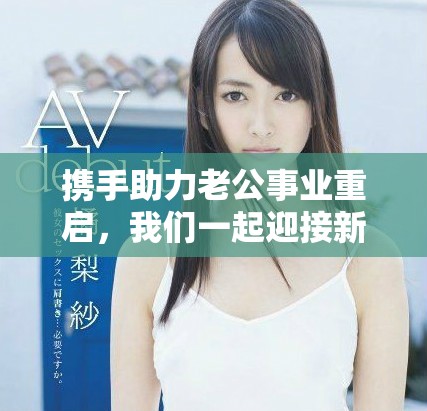 携手助力老公事业重启，我们一起迎接新机遇与挑战