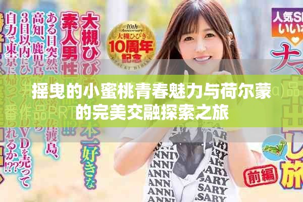 摇曳的小蜜桃青春魅力与荷尔蒙的完美交融探索之旅