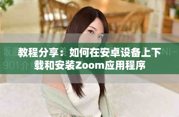 教程分享：如何在安卓设备上下载和安装Zoom应用程序