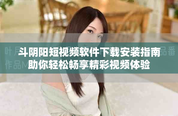 斗阴阳短视频软件下载安装指南助你轻松畅享精彩视频体验