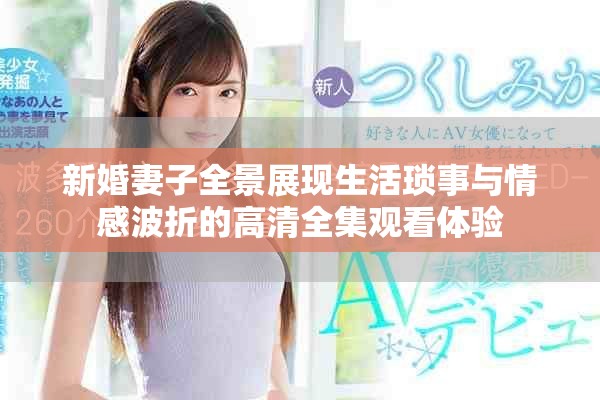 新婚妻子全景展现生活琐事与情感波折的高清全集观看体验