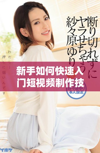 新手如何快速入门短视频制作技巧与步骤详解