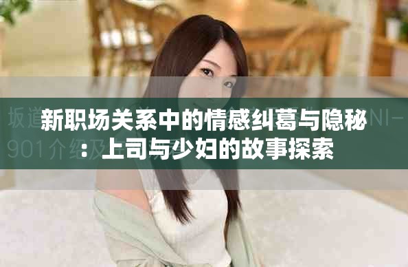 新职场关系中的情感纠葛与隐秘：上司与少妇的故事探索