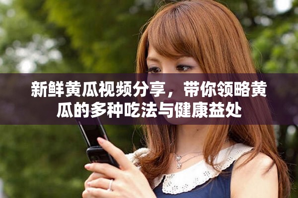 新鲜黄瓜视频分享，带你领略黄瓜的多种吃法与健康益处