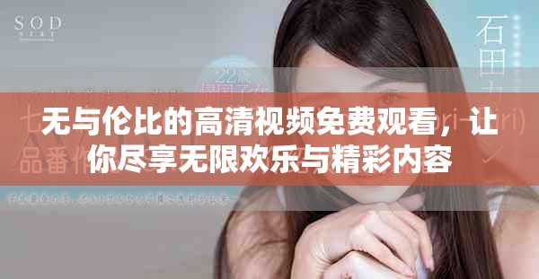 无与伦比的高清视频免费观看，让你尽享无限欢乐与精彩内容