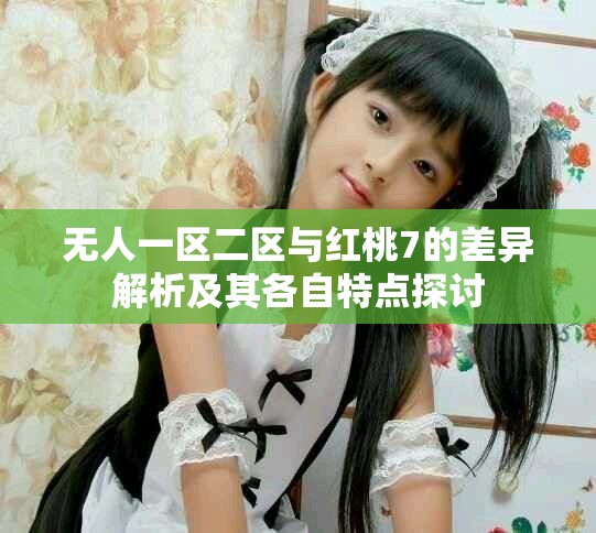 无人一区二区与红桃7的差异解析及其各自特点探讨