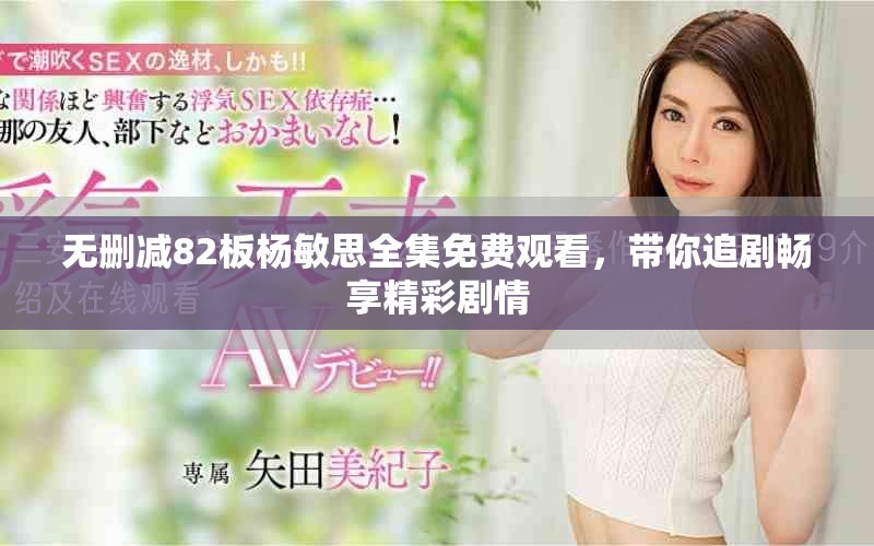 无删减82板杨敏思全集免费观看，带你追剧畅享精彩剧情