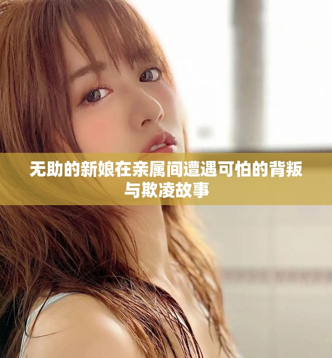 无助的新娘在亲属间遭遇可怕的背叛与欺凌故事