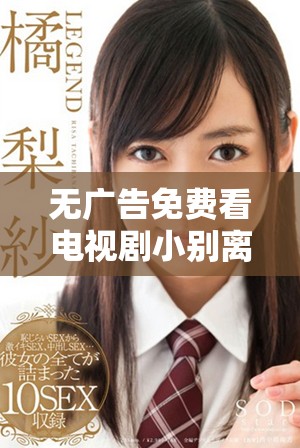 无广告免费看电视剧小别离，畅享感人亲情故事的绝佳选择
