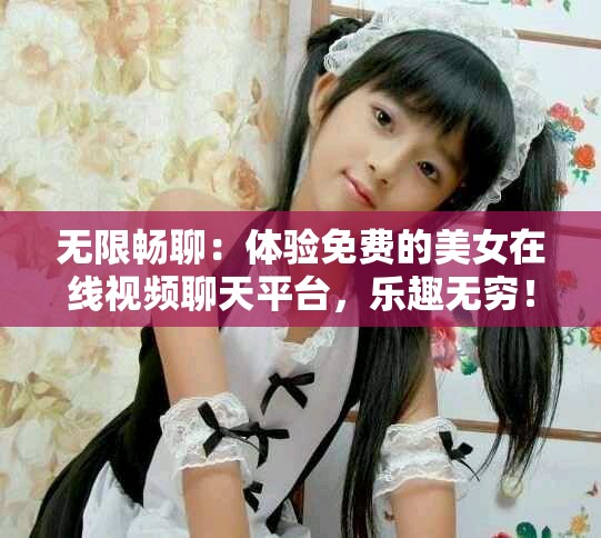 无限畅聊：体验免费的美女在线视频聊天平台，乐趣无穷！