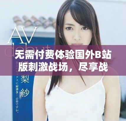 无需付费体验国外B站版刺激战场，尽享战斗乐趣与精彩内容