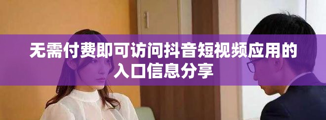 无需付费即可访问抖音短视频应用的入口信息分享