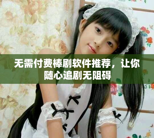 无需付费棒剧软件推荐，让你随心追剧无阻碍