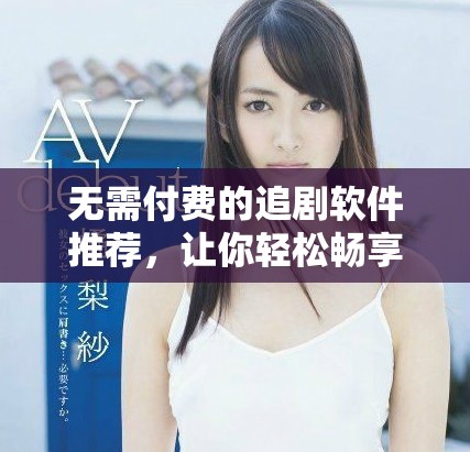 无需付费的追剧软件推荐，让你轻松畅享影视乐趣