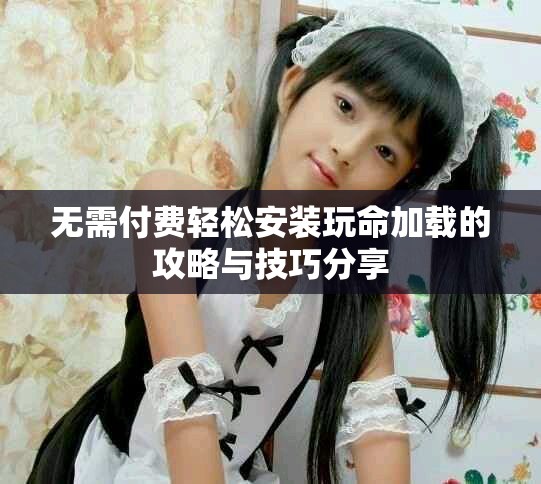无需付费轻松安装玩命加载的攻略与技巧分享