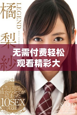无需付费轻松观看精彩大片视频，快来体验吧