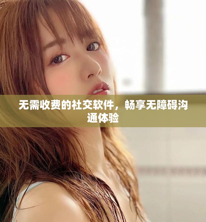 无需收费的社交软件，畅享无障碍沟通体验