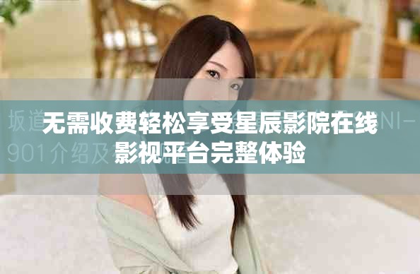无需收费轻松享受星辰影院在线影视平台完整体验