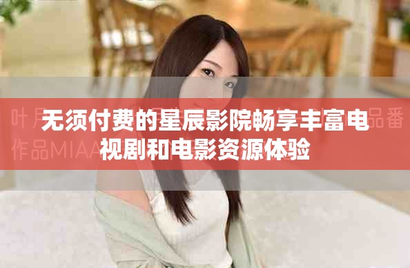 无须付费的星辰影院畅享丰富电视剧和电影资源体验