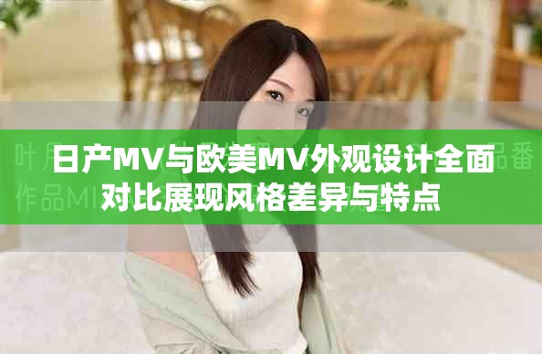 日产MV与欧美MV外观设计全面对比展现风格差异与特点