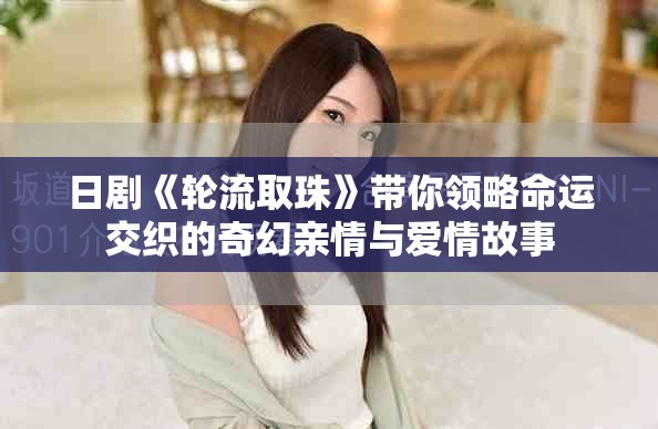 日剧《轮流取珠》带你领略命运交织的奇幻亲情与爱情故事