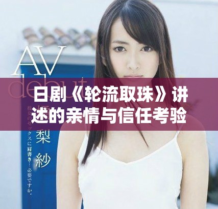 日剧《轮流取珠》讲述的亲情与信任考验的感人故事