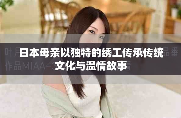 日本母亲以独特的绣工传承传统文化与温情故事