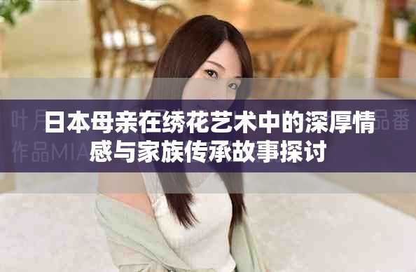 日本母亲在绣花艺术中的深厚情感与家族传承故事探讨