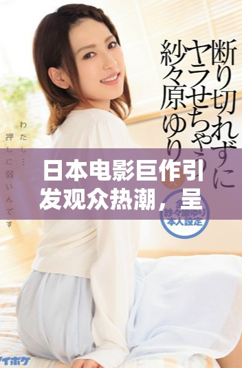 日本电影巨作引发观众热潮，呈现全新视听体验