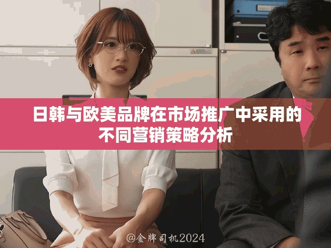 日韩与欧美品牌在市场推广中采用的不同营销策略分析