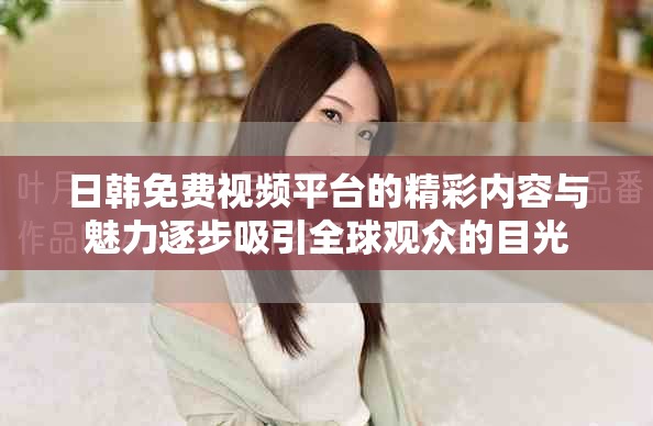 日韩免费视频平台的精彩内容与魅力逐步吸引全球观众的目光