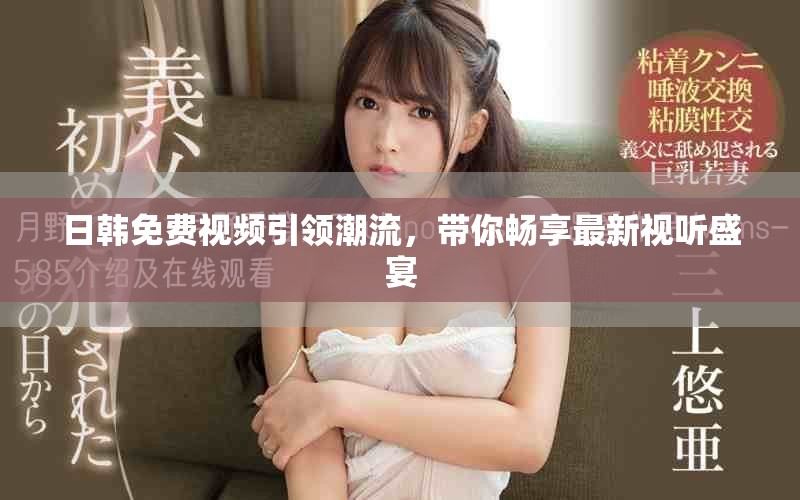 日韩免费视频引领潮流，带你畅享最新视听盛宴