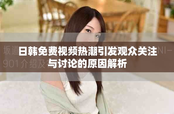 日韩免费视频热潮引发观众关注与讨论的原因解析