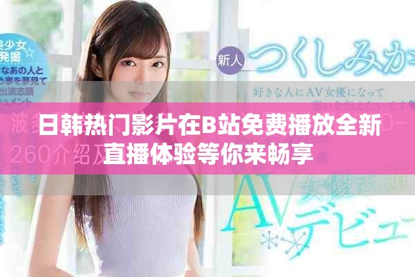 日韩热门影片在B站免费播放全新直播体验等你来畅享